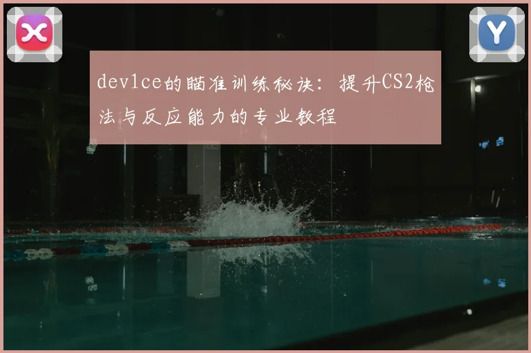 dev1ce的瞄准训练秘诀：提升CS2枪法与反应能力的专业教程