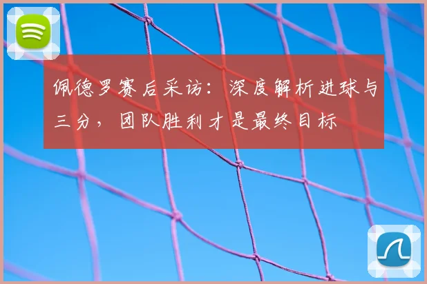 佩德罗赛后采访：深度解析进球与三分，团队胜利才是最终目标