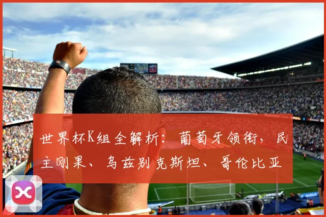 世界杯K组全解析：葡萄牙领衔，民主刚果、乌兹别克斯坦、哥伦比亚谁将突围？