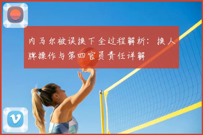 内马尔被误换下全过程解析：换人牌操作与第四官员责任详解