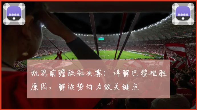 凯恩前瞻欧冠决赛：详解巴黎难胜原因，解读势均力敌关键点