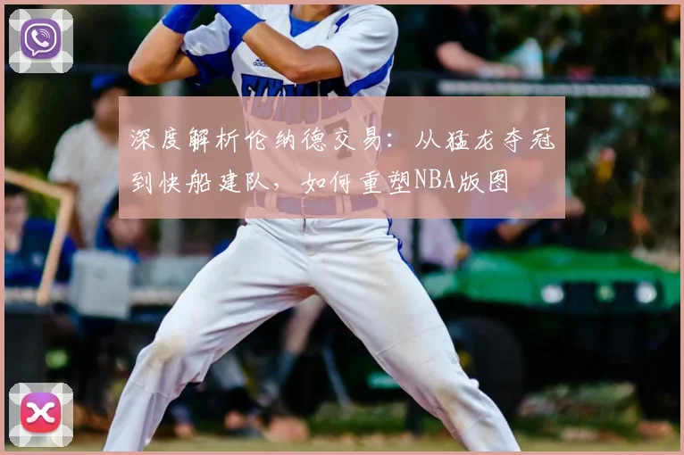 深度解析伦纳德交易：从猛龙夺冠到快船建队，如何重塑NBA版图