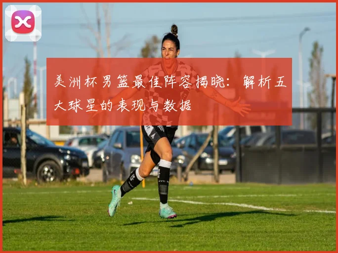 美洲杯男篮最佳阵容揭晓：解析五大球星的表现与数据