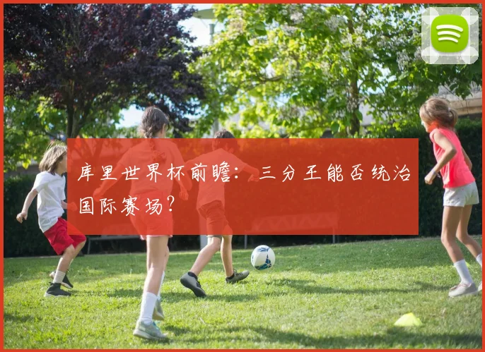 库里世界杯前瞻：三分王能否统治国际赛场？