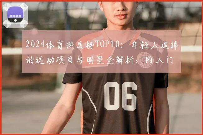 2024体育热度榜TOP10：年轻人追捧的运动项目与明星全解析，附入门指南
