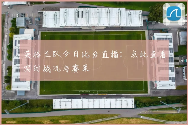 英格兰队今日比分直播：点此查看实时战况与赛果
