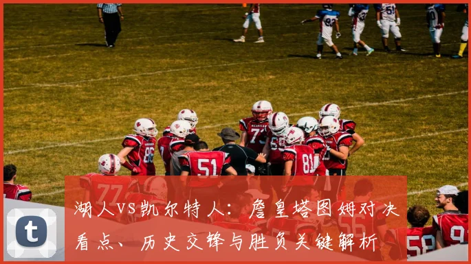 湖人vs凯尔特人：詹皇塔图姆对决看点、历史交锋与胜负关键解析