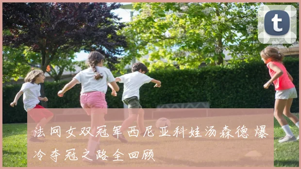 法网女双冠军西尼亚科娃汤森德 爆冷夺冠之路全回顾