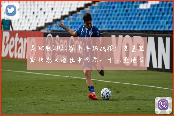 美职联2026赛季半场战报：查基里斯状态火爆独中两元，十人圣地亚哥0-3落后圣何塞地震，详解比赛关键点