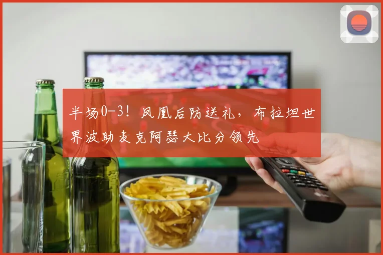 半场0-3！凤凰后防送礼，布拉坦世界波助麦克阿瑟大比分领先
