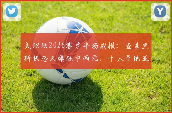 美职联2026赛季半场战报：查基里斯状态火爆独中两元，十人圣地亚哥0-3落后圣何塞地震，详解比赛关键点