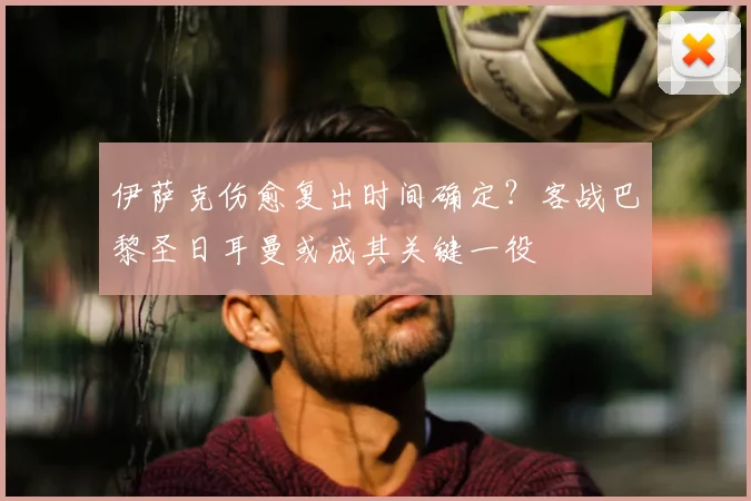 伊萨克伤愈复出时间确定？客战巴黎圣日耳曼或成其关键一役