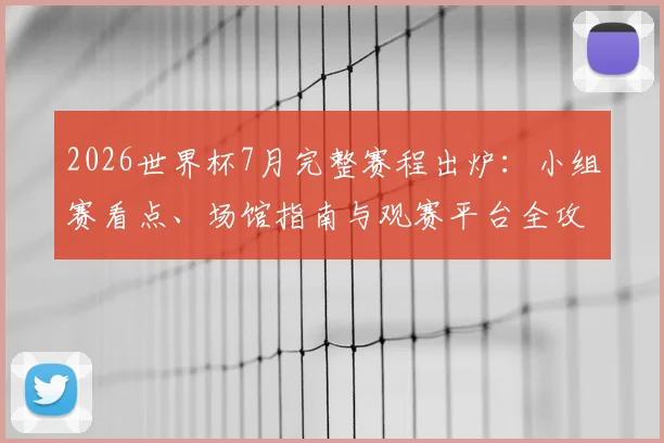 2026世界杯7月完整赛程出炉：小组赛看点、场馆指南与观赛平台全攻略