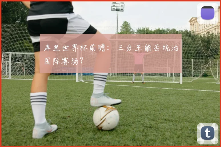 库里世界杯前瞻：三分王能否统治国际赛场？
