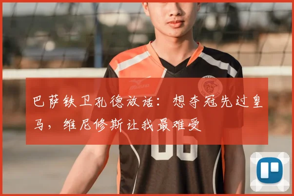 巴萨铁卫孔德放话：想夺冠先过皇马，维尼修斯让我最难受