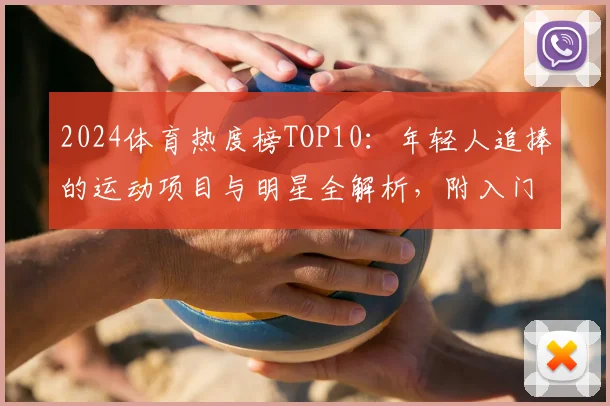 2024体育热度榜TOP10：年轻人追捧的运动项目与明星全解析，附入门指南