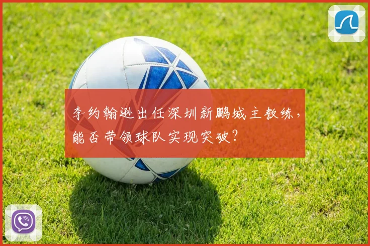 李约翰逊出任深圳新鹏城主教练，能否带领球队实现突破？