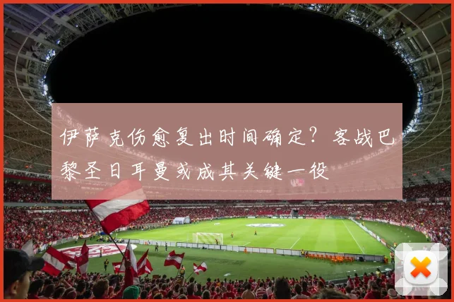 伊萨克伤愈复出时间确定？客战巴黎圣日耳曼或成其关键一役