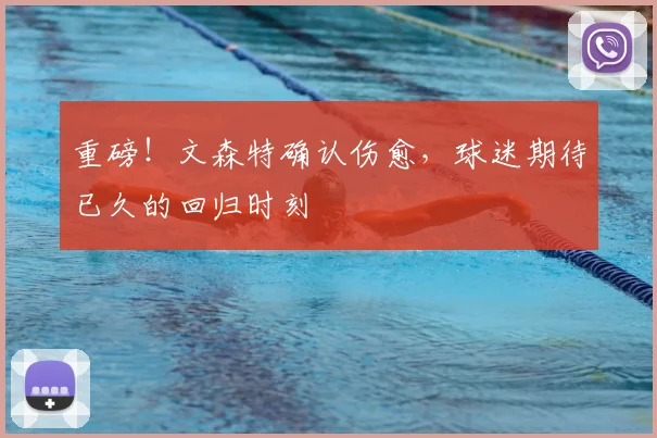 重磅！文森特确认伤愈，球迷期待已久的回归时刻