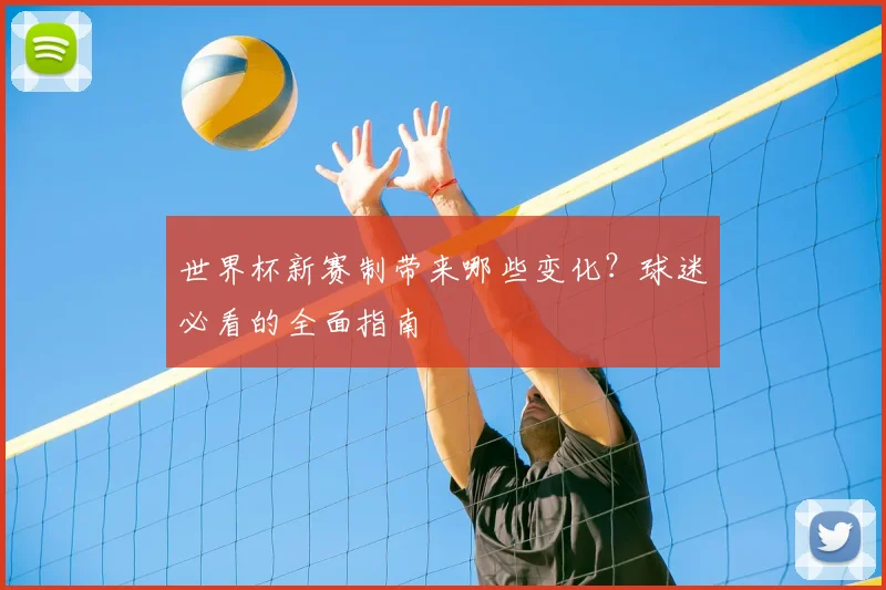 世界杯新赛制带来哪些变化？球迷必看的全面指南