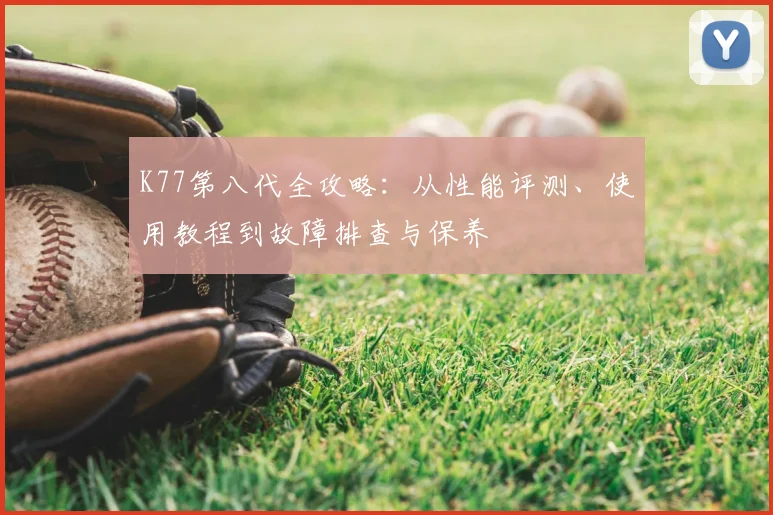 K77第八代全攻略：从性能评测、使用教程到故障排查与保养