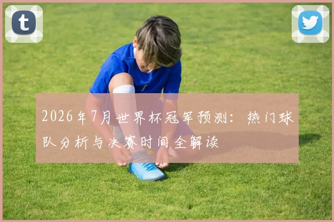 2026年7月世界杯冠军预测：热门球队分析与决赛时间全解读