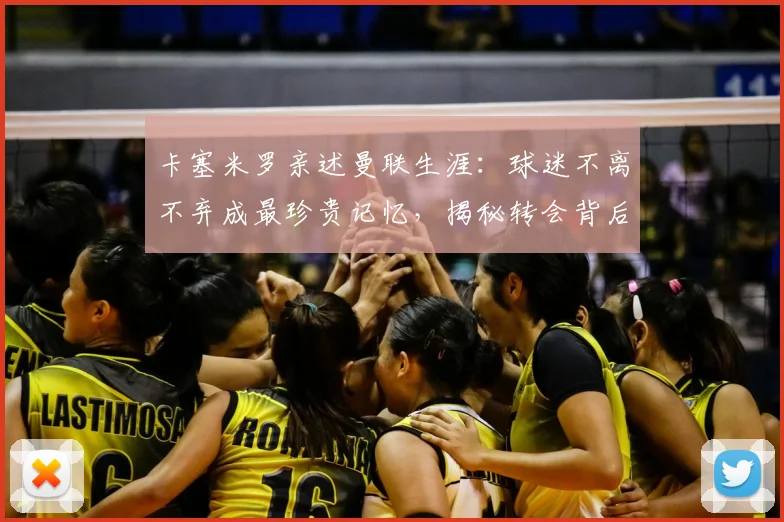 卡塞米罗亲述曼联生涯：球迷不离不弃成最珍贵记忆，揭秘转会背后故事