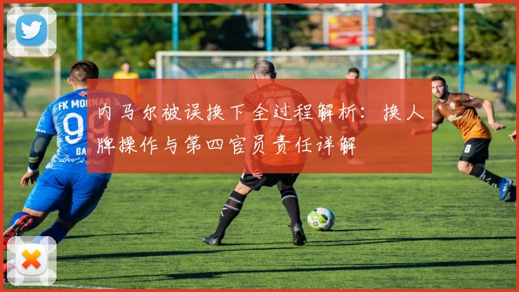 内马尔被误换下全过程解析：换人牌操作与第四官员责任详解