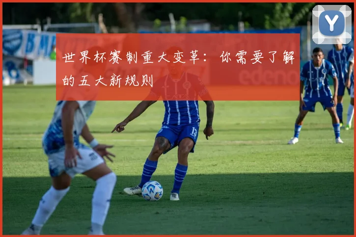 世界杯赛制重大变革：你需要了解的五大新规则