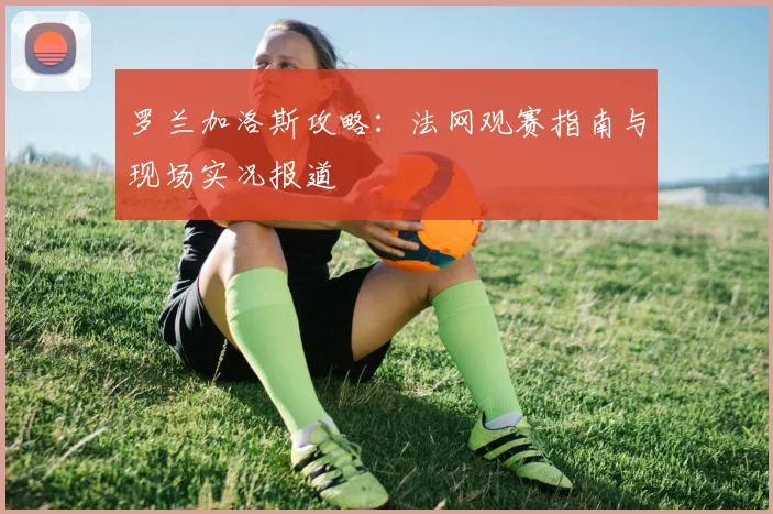 罗兰加洛斯攻略：法网观赛指南与现场实况报道