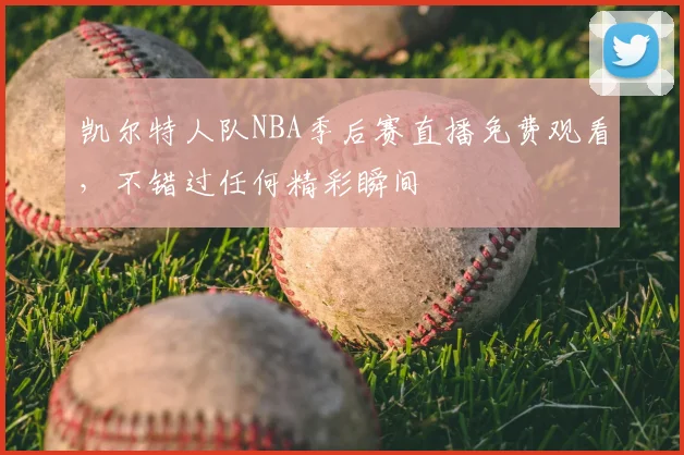 凯尔特人队NBA季后赛直播免费观看，不错过任何精彩瞬间